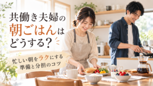 共働き夫婦の朝ごはんはどうする？｜忙しい朝をラクにする準備と分担のコツ